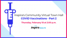 Inspira's Community Virtual Town Hall COVID Vaccinations - Part 2 Thursday, February 18 at 2:00 pm Inspira Health